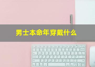 男士本命年穿戴什么,男兔年本命年佩戴什么好男兔年本命年戴什么首饰