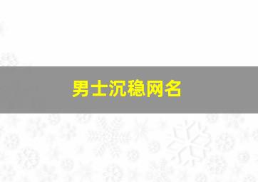 男士沉稳网名,男士沉稳的网名