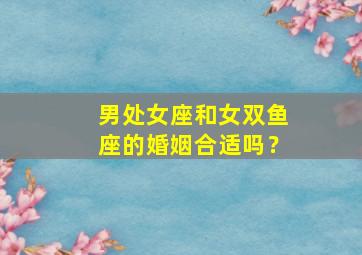 男处女座和女双鱼座的婚姻合适吗？,男处女座和女双鱼座配对指数