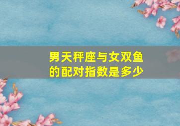 男天秤座与女双鱼的配对指数是多少