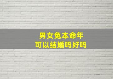 男女兔本命年可以结婚吗好吗,属兔本命年可以结婚吗 有什么说法