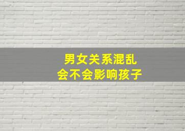 男女关系混乱会不会影响孩子,男女关系混乱的人要怎么形容