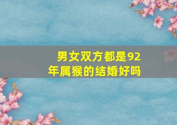 男女双方都是92年属猴的结婚好吗,92年属猴的男女结婚会长久吗