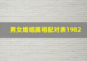 男女婚姻属相配对表1982,婚姻属相配对大全男女婚姻属相配对表