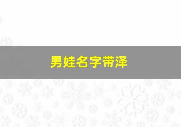 男娃名字带泽,男孩取名带泽的名字有哪些