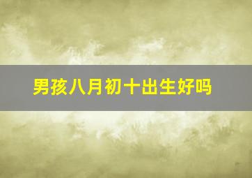 男孩八月初十出生好吗,1984年8月初10生的人命运怎么样