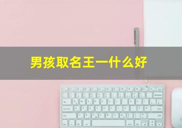 男孩取名王一什么好,取名字王一什么