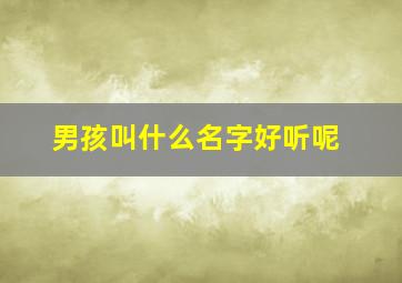 男孩叫什么名字好听呢,男孩叫什么名字才好听