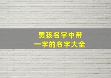 男孩名字中带一字的名字大全,男孩取名带一字的有哪些名字