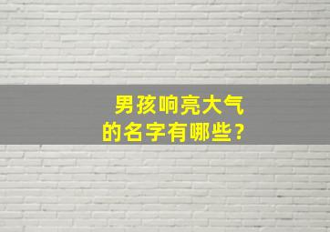 男孩响亮大气的名字有哪些？,男孩大气有涵养的名字带解释