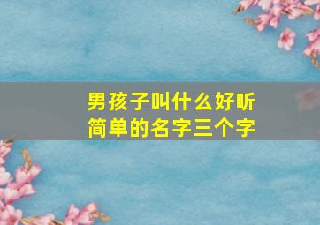 男孩子叫什么好听简单的名字三个字,男孩子叫什么好听简单的名字三个字