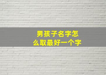 男孩子名字怎么取最好一个字,男生取名的吉利用字有哪些