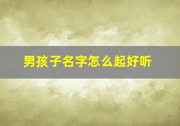 男孩子名字怎么起好听,男孩子名字怎么起好听两个字