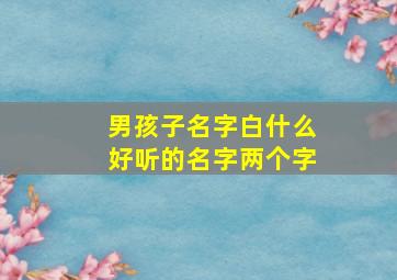 男孩子名字白什么好听的名字两个字,白什么名字好听男生