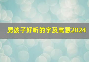 男孩子好听的字及寓意2024,2024男孩取名字寓意好的字