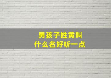 男孩子姓黄叫什么名好听一点,男孩姓黄叫什么名字好听