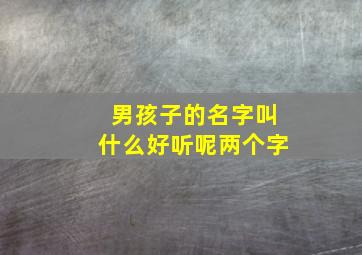 男孩子的名字叫什么好听呢两个字,男孩名字叫什么好听俩字