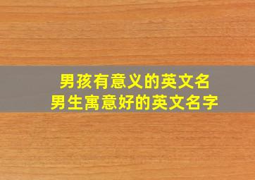 男孩有意义的英文名男生寓意好的英文名字,2024男孩有寓意的英文名字