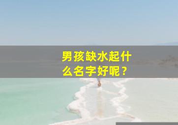 男孩缺水起什么名字好呢？,男孩缺水取什么名字