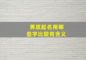 男孩起名用哪些字比较有含义,男孩起名用哪些字比较有含义的名字