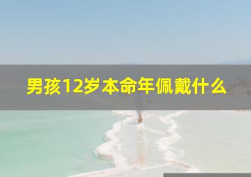 男孩12岁本命年佩戴什么,本命年兔年12岁戴什么好12岁本命年兔年佩戴什么