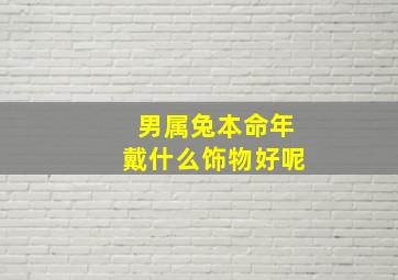 男属兔本命年戴什么饰物好呢,属兔的男人能在本命年结婚吗