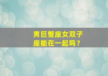 男巨蟹座女双子座能在一起吗？