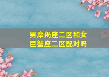 男摩羯座二区和女巨蟹座二区配对吗,男摩羯座二区和女巨蟹座二区配对吗知乎