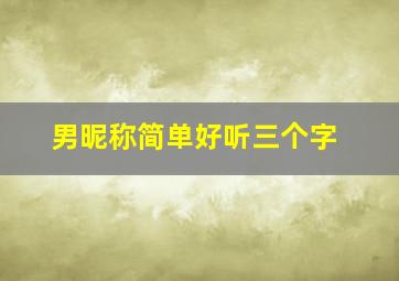 男昵称简单好听三个字,三个字的网名男孩名字洋气大方简单干净男生网名三个字