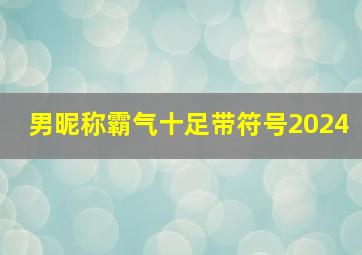 男昵称霸气十足带符号2024,男昵称霸气十足带符号2024