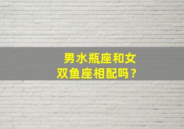 男水瓶座和女双鱼座相配吗？