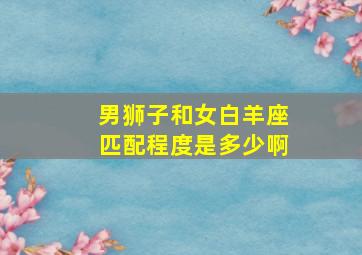 男狮子和女白羊座匹配程度是多少啊,男狮子和女白羊座匹配程度是多少啊