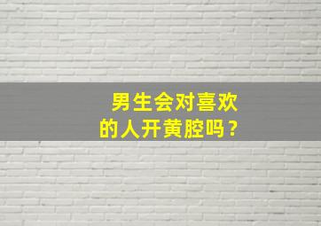 男生会对喜欢的人开黄腔吗？,男生对你开黄腔的动机男人会在喜欢的人面前黄腔吗