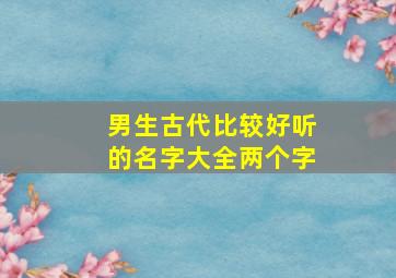 男生古代比较好听的名字大全两个字,古代男子两字名字