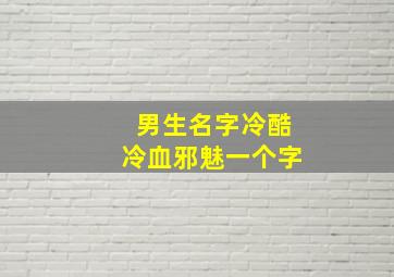 男生名字冷酷冷血邪魅一个字,男生的古风名字