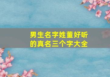 男生名字姓董好听的真名三个字大全,姓董三个字的男孩名字