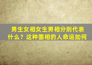 男生女相女生男相分别代表什么？这种面相的人命运如何,男生女相好吗?