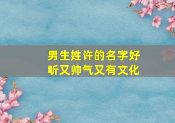 男生姓许的名字好听又帅气又有文化,许姓男孩子名字大全