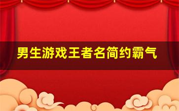 男生游戏王者名简约霸气,王者男生游戏名字超拽