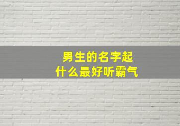 男生的名字起什么最好听霸气,男生的名字帅气霸气