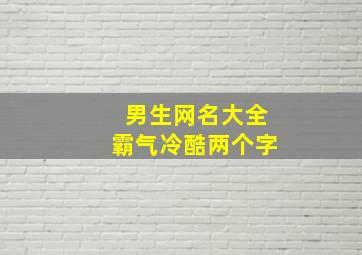 男生网名大全霸气冷酷两个字,男生网名大全霸气冷酷两个字