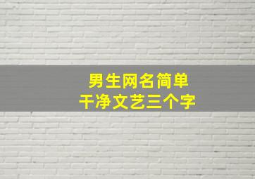 男生网名简单干净文艺三个字,两三个字的男网名简单干净高冷两三个字的男网名