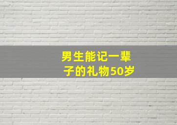 男生能记一辈子的礼物50岁,50多岁的男人生日送什么礼物好