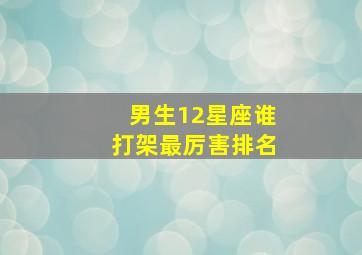 男生12星座谁打架最厉害排名,十二星座男战斗力排名