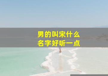 男的叫宋什么名字好听一点,宋起什么名字好听男