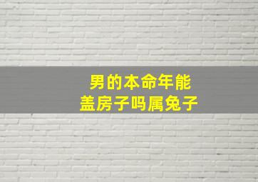 男的本命年能盖房子吗属兔子,本命年可以结婚吗属兔男