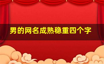 男的网名成熟稳重四个字,稳重的网名大全男生成熟的大气沉稳稳重的男生网名有哪些