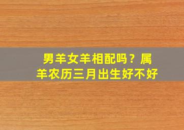 男羊女羊相配吗？属羊农历三月出生好不好