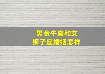 男金牛座和女狮子座婚姻怎样,男金牛和女狮子座配不配