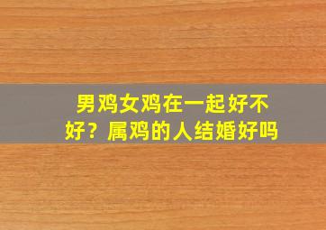 男鸡女鸡在一起好不好？属鸡的人结婚好吗